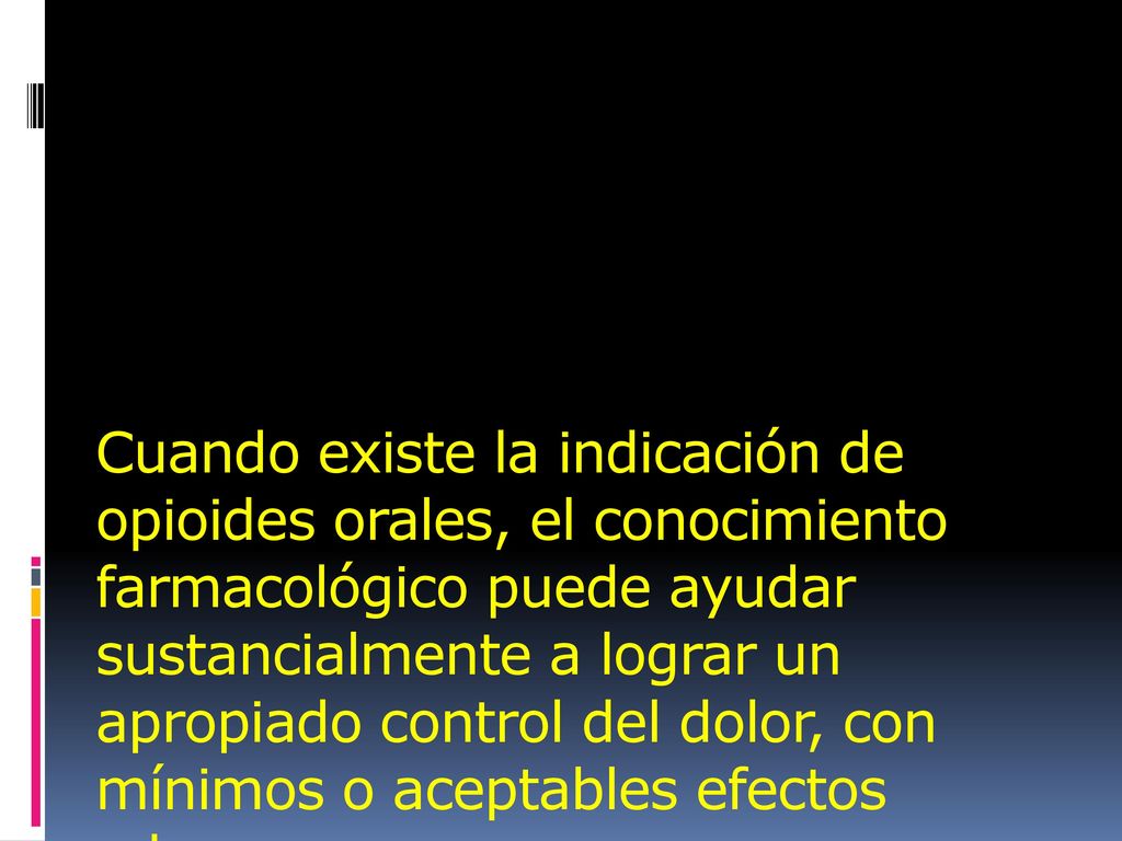 Cuando existe la indicación de opioides orales, el conocimiento farmacológico puede ayudar sustancialmente a lograr un apropiado control del dolor, con mínimos o aceptables efectos adversos.