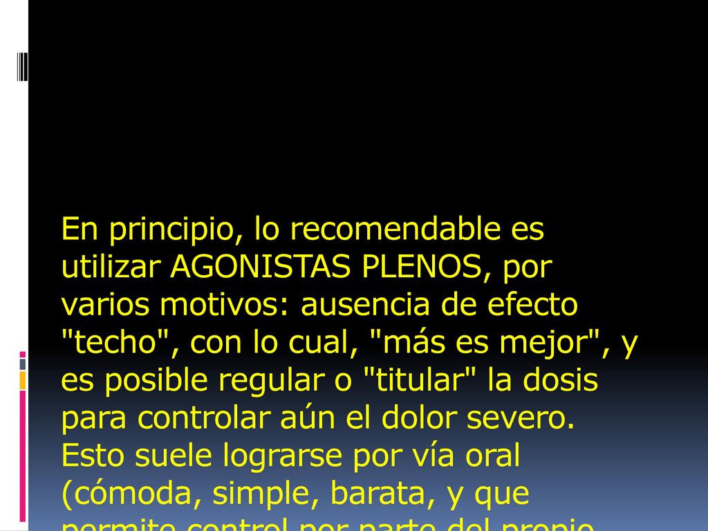 En principio, lo recomendable es utilizar AGONISTAS PLENOS, por varios motivos: ausencia de efecto techo , con lo cual, más es mejor , y es posible regular o titular la dosis para controlar aún el dolor severo.