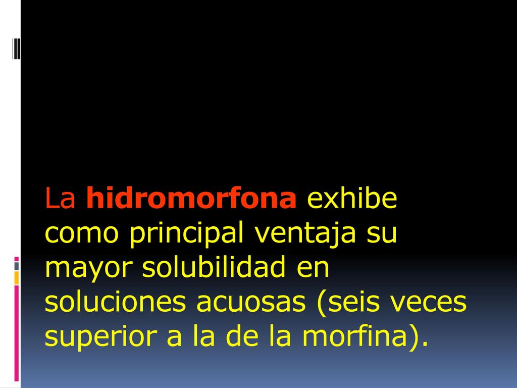 La hidromorfona exhibe como principal ventaja su mayor solubilidad en soluciones acuosas (seis veces superior a la de la morfina).