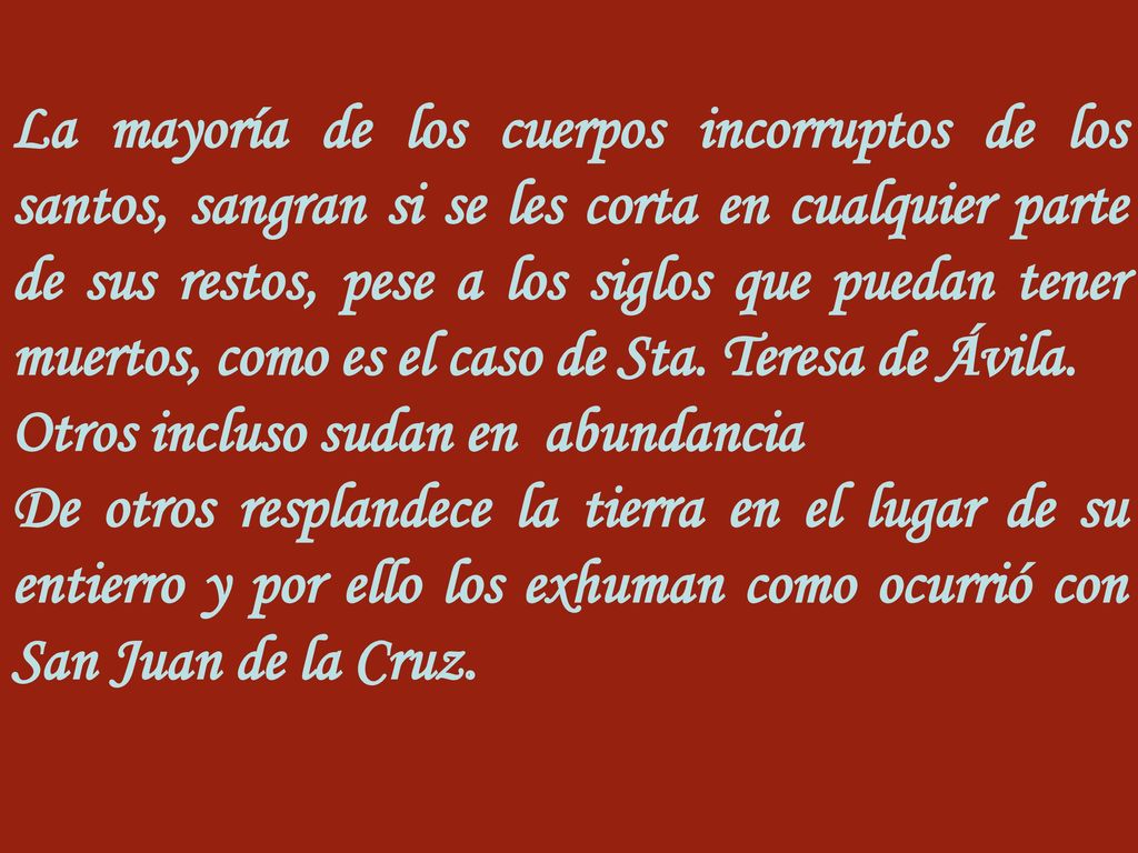 La mayoría de los cuerpos incorruptos de los santos, sangran si se les corta en cualquier parte de sus restos, pese a los siglos que puedan tener muertos, como es el caso de Sta. Teresa de Ávila.