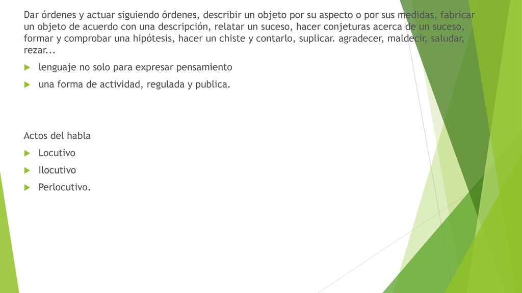 Dar órdenes y actuar siguiendo órdenes, describir un objeto por su aspecto o por sus medidas, fabricar un objeto de acuerdo con una descripción, relatar un suceso, hacer conjeturas acerca de un suceso, formar y comprobar una hipótesis, hacer un chiste y contarlo, suplicar. agradecer, maldecir, saludar, rezar...