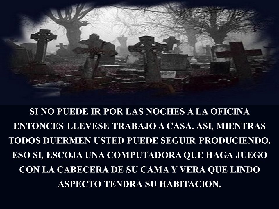 SI NO PUEDE IR POR LAS NOCHES A LA OFICINA ENTONCES LLEVESE TRABAJO A CASA.