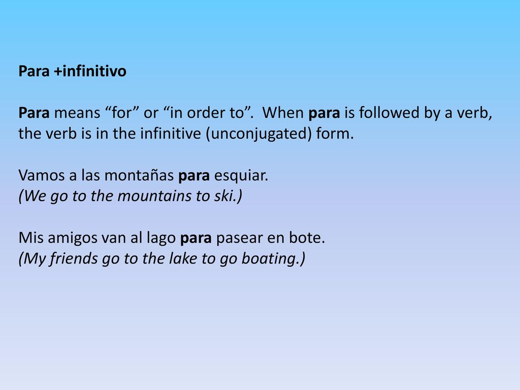 Para +infinitivo Para means for or in order to . When para is followed by a verb, the verb is in the infinitive (unconjugated) form.