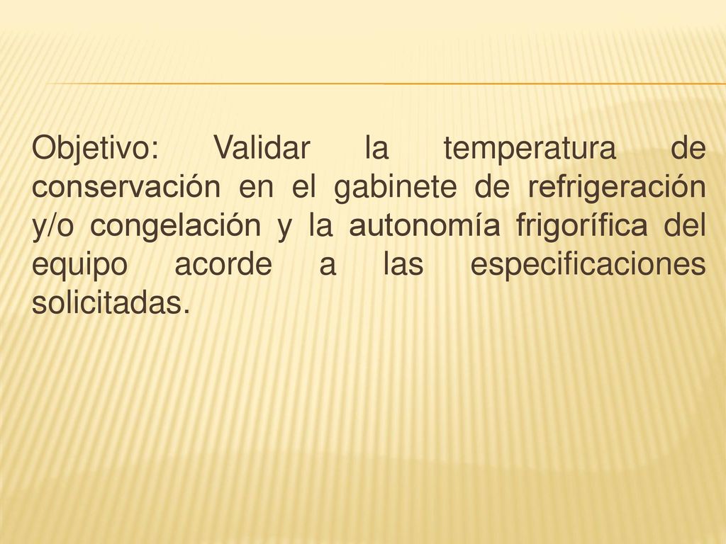 Objetivo: Validar la temperatura de conservación en el gabinete de refrigeración y/o congelación y la autonomía frigorífica del equipo acorde a las especificaciones solicitadas.