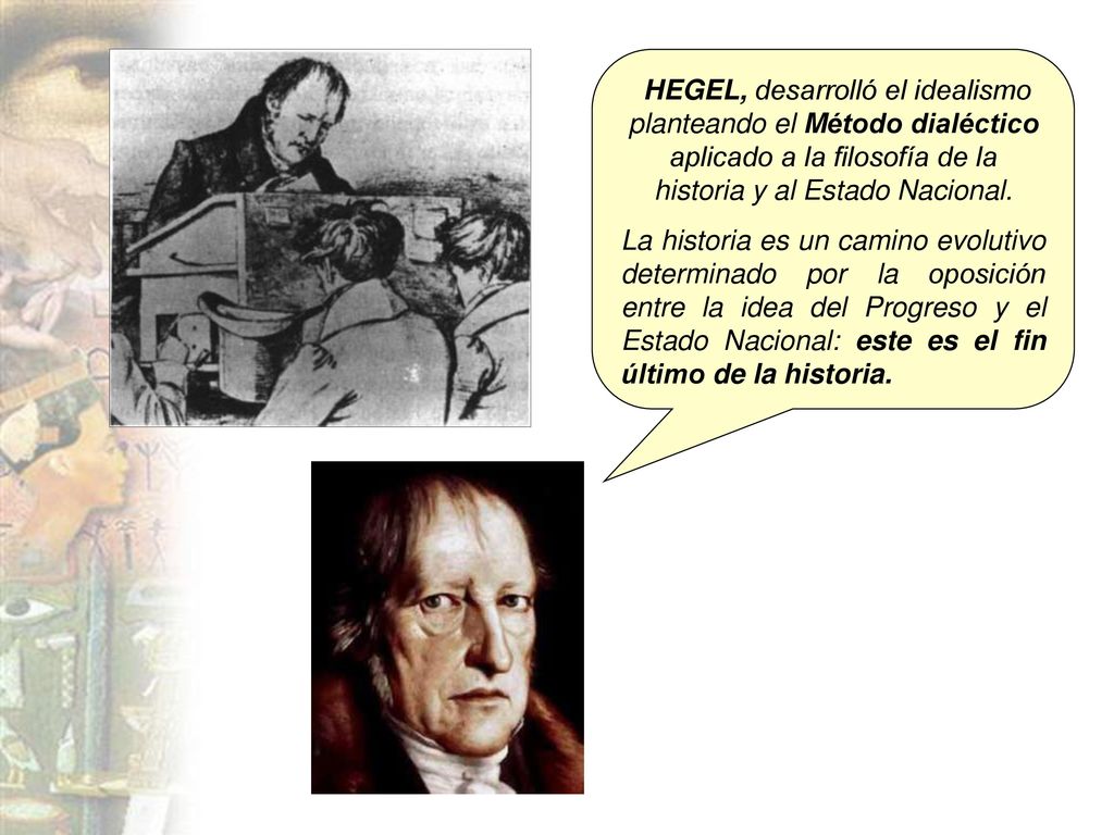 HEGEL, desarrolló el idealismo planteando el Método dialéctico aplicado a la filosofía de la historia y al Estado Nacional.