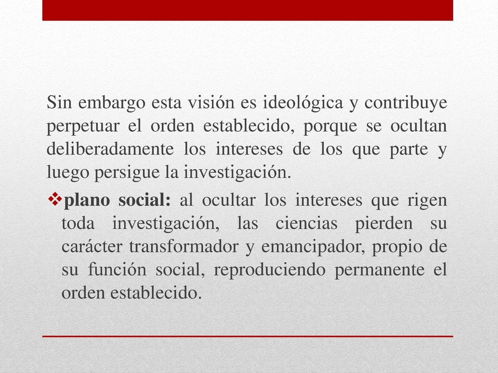 Sin embargo esta visión es ideológica y contribuye perpetuar el orden establecido, porque se ocultan deliberadamente los intereses de los que parte y luego persigue la investigación.