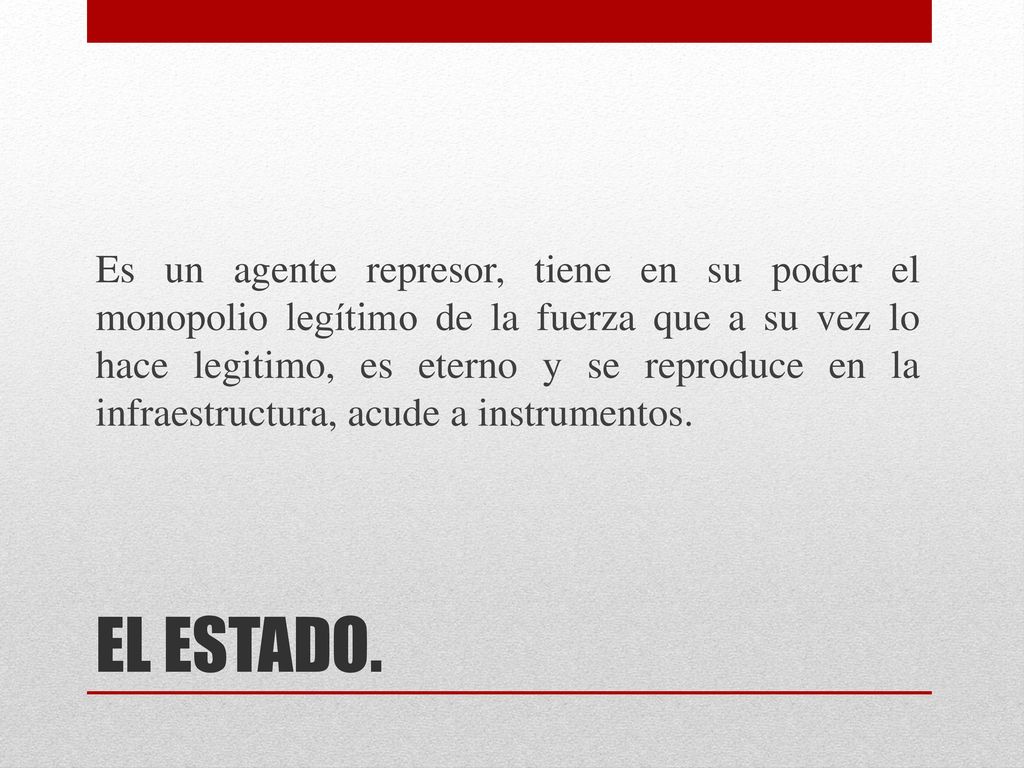 Es un agente represor, tiene en su poder el monopolio legítimo de la fuerza que a su vez lo hace legitimo, es eterno y se reproduce en la infraestructura, acude a instrumentos.