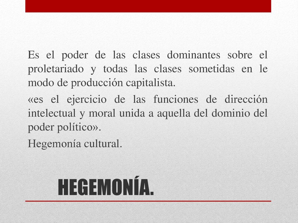 Es el poder de las clases dominantes sobre el proletariado y todas las clases sometidas en le modo de producción capitalista. «es el ejercicio de las funciones de dirección intelectual y moral unida a aquella del dominio del poder político». Hegemonía cultural.