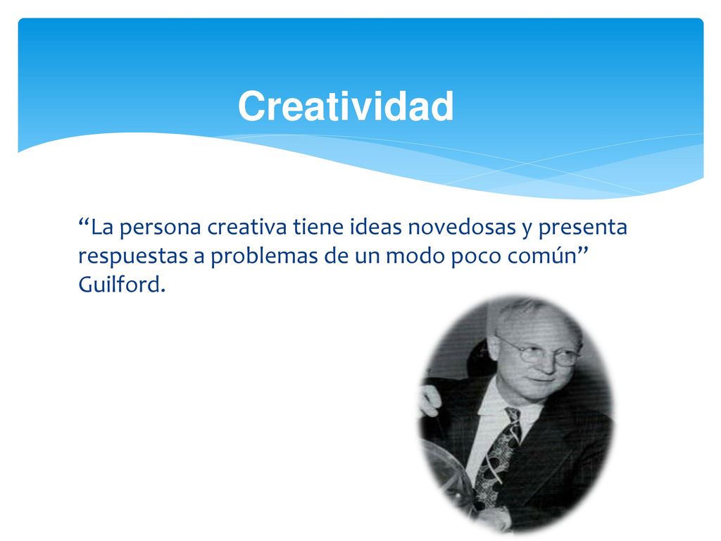 Creatividad La persona creativa tiene ideas novedosas y presenta respuestas a problemas de un modo poco común Guilford.