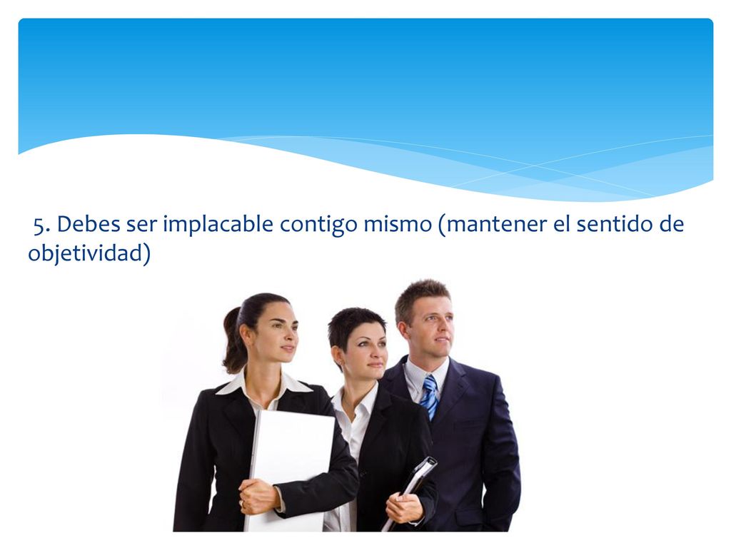 5. Debes ser implacable contigo mismo (mantener el sentido de objetividad)