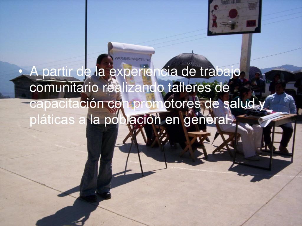 A partir de la experiencia de trabajo comunitario realizando talleres de capacitación con promotores de salud y pláticas a la población en general.