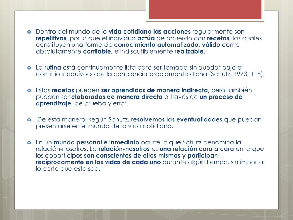 Dentro del mundo de la vida cotidiana las acciones regularmente son repetitivas, por lo que el individuo actúa de acuerdo con recetas, las cuales constituyen una forma de conocimiento automatizado, válido como absolutamente confiable, e indiscutiblemente realizable.