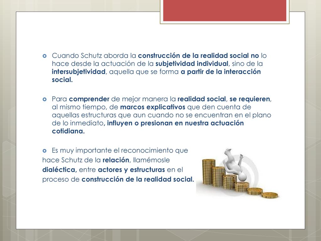 Cuando Schutz aborda la construcción de la realidad social no lo hace desde la actuación de la subjetividad individual, sino de la intersubjetividad, aquella que se forma a partir de la interacción social.