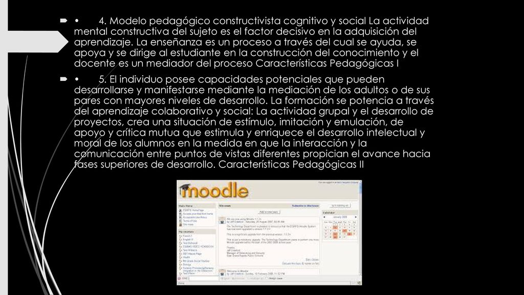 • 4. Modelo pedagógico constructivista cognitivo y social La actividad mental constructiva del sujeto es el factor decisivo en la adquisición del aprendizaje. La enseñanza es un proceso a través del cual se ayuda, se apoya y se dirige al estudiante en la construcción del conocimiento y el docente es un mediador del proceso Características Pedagógicas I