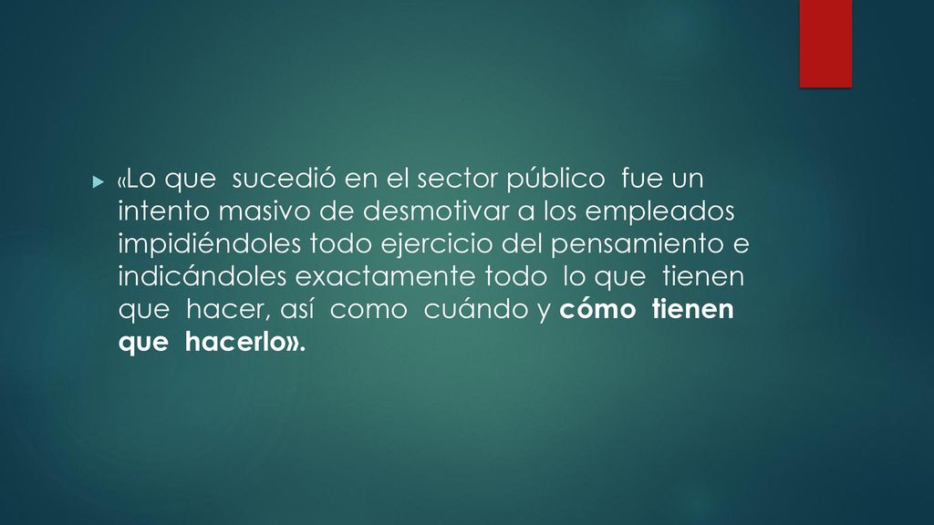 «Lo que sucedió en el sector pú­blico fue un intento masivo de desmotivar a los empleados im­pidiéndoles todo ejercicio del pensamiento e indicándoles exactamente todo lo que tienen que hacer, así como cuándo y cómo tienen que hacerlo».
