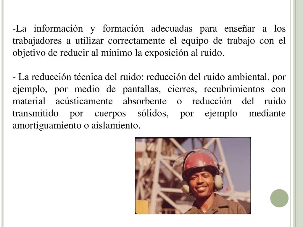La información y formación adecuadas para enseñar a los trabajadores a utilizar correctamente el equipo de trabajo con el objetivo de reducir al mínimo la exposición al ruido.