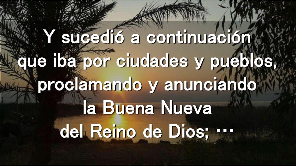 Y sucedió a continuación que iba por ciudades y pueblos, proclamando y anunciando la Buena Nueva del Reino de Dios; …