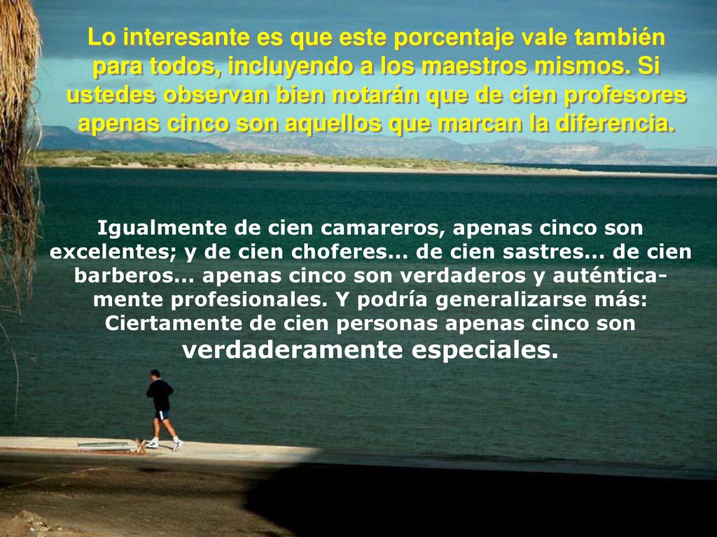Lo interesante es que este porcentaje vale también para todos, incluyendo a los maestros mismos. Si ustedes observan bien notarán que de cien profesores apenas cinco son aquellos que marcan la diferencia.
