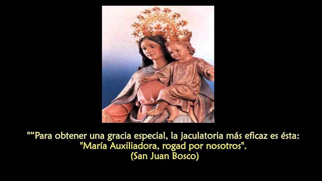 Para obtener una gracia especial, la jaculatoria más eficaz es ésta: María Auxiliadora, rogad por nosotros .