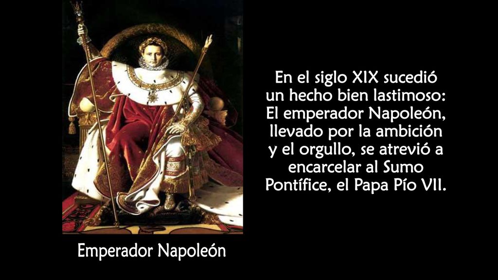 En el siglo XIX sucedió un hecho bien lastimoso: El emperador Napoleón, llevado por la ambición y el orgullo, se atrevió a encarcelar al Sumo Pontífice, el Papa Pío VII.