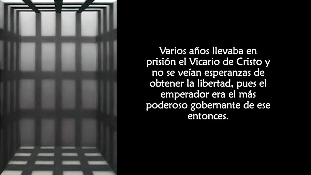 Varios años llevaba en prisión el Vicario de Cristo y no se veían esperanzas de obtener la libertad, pues el emperador era el más poderoso gobernante de ese entonces.