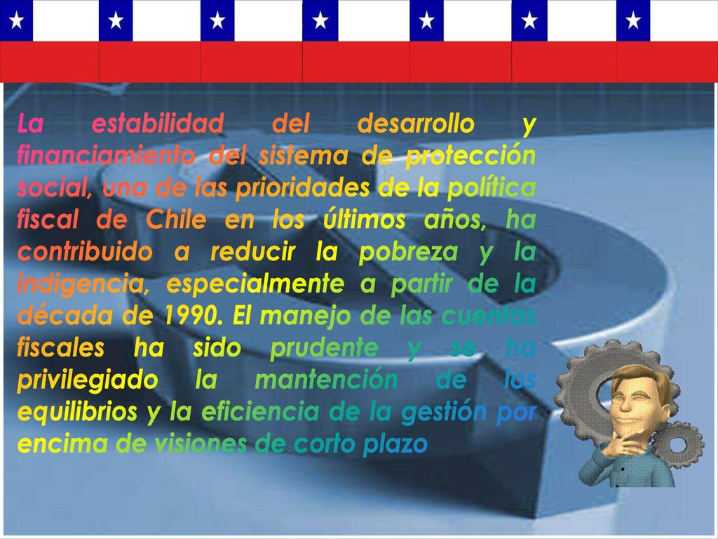 La estabilidad del desarrollo y financiamiento del sistema de protección social, una de las prioridades de la política fiscal de Chile en los últimos años, ha contribuido a reducir la pobreza y la indigencia, especialmente a partir de la década de 1990.