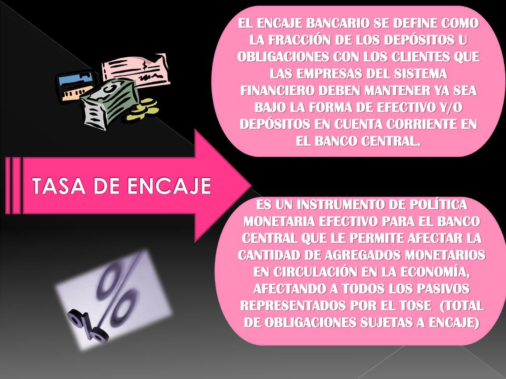 EL ENCAJE BANCARIO SE DEFINE COMO LA FRACCIÓN DE LOS DEPÓSITOS U OBLIGACIONES CON LOS CLIENTES QUE LAS EMPRESAS DEL SISTEMA FINANCIERO DEBEN MANTENER YA SEA BAJO LA FORMA DE EFECTIVO Y/O DEPÓSITOS EN CUENTA CORRIENTE EN EL BANCO CENTRAL.