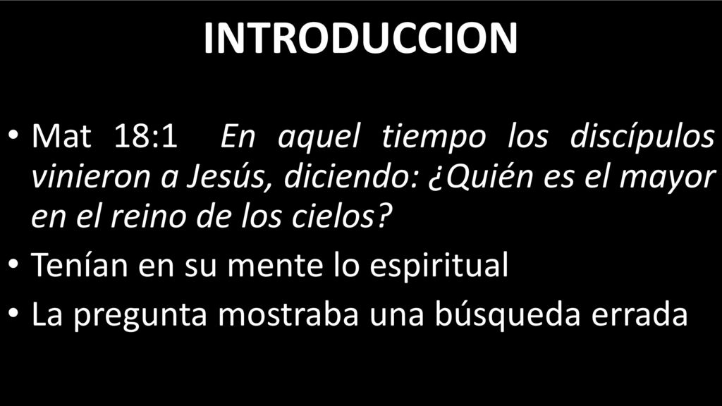 INTRODUCCION Mat 18:1 En aquel tiempo los discípulos vinieron a Jesús, diciendo: ¿Quién es el mayor en el reino de los cielos
