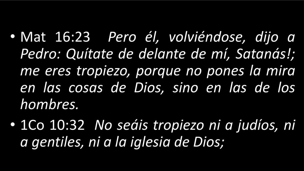 Mat 16:23 Pero él, volviéndose, dijo a Pedro: Quítate de delante de mí, Satanás!; me eres tropiezo, porque no pones la mira en las cosas de Dios, sino en las de los hombres.