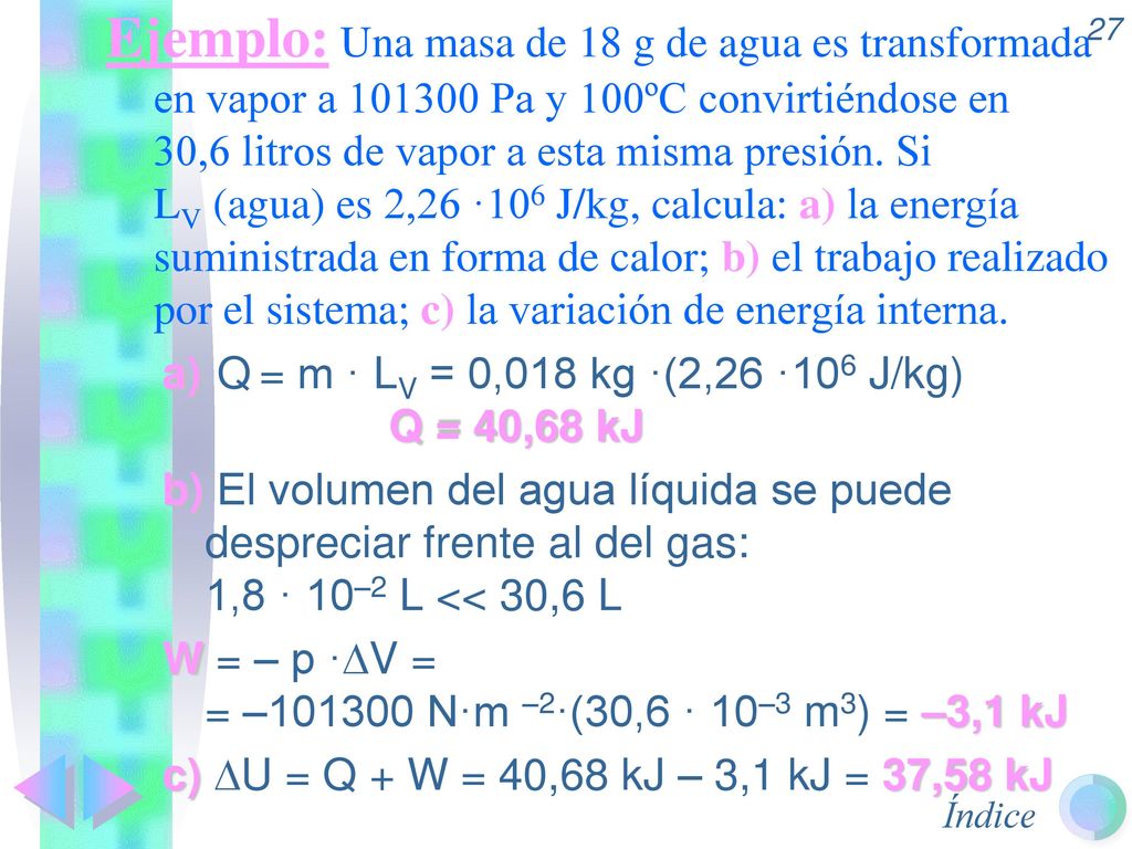 Ejemplo: Una masa de 18 g de agua es transformada en vapor a Pa y 100ºC convirtiéndose en 30,6 litros de vapor a esta misma presión. Si LV (agua) es 2,26 ·106 J/kg, calcula: a) la energía suministrada en forma de calor; b) el trabajo realizado por el sistema; c) la variación de energía interna.