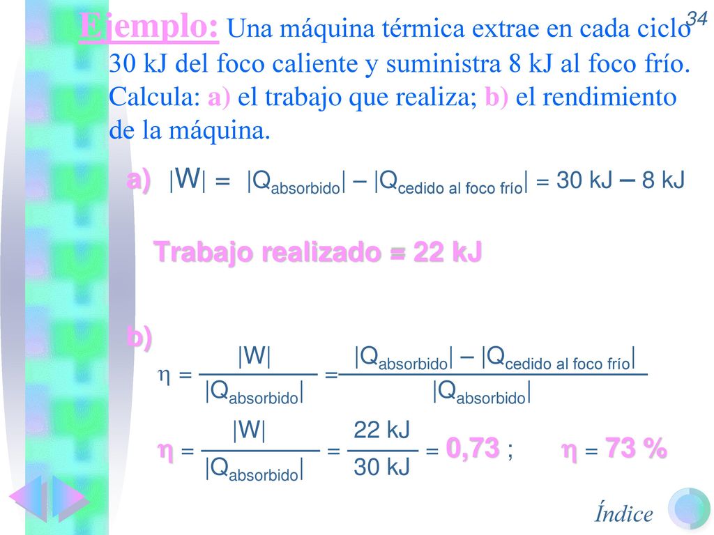 Ejemplo: Una máquina térmica extrae en cada ciclo 30 kJ del foco caliente y suministra 8 kJ al foco frío. Calcula: a) el trabajo que realiza; b) el rendimiento de la máquina.