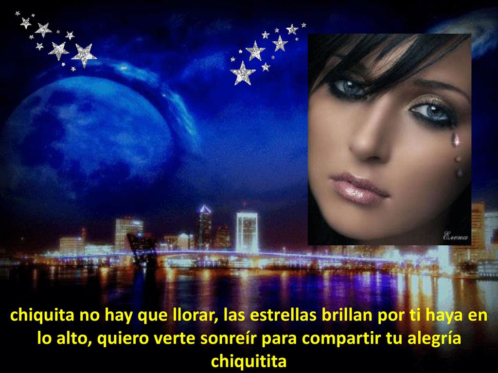 chiquita no hay que llorar, las estrellas brillan por ti haya en lo alto, quiero verte sonreír para compartir tu alegría chiquitita