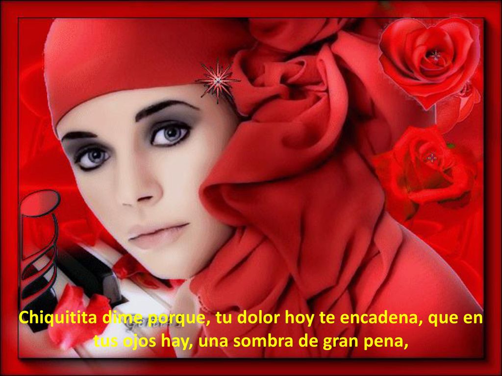 Chiquitita dime porque, tu dolor hoy te encadena, que en tus ojos hay, una sombra de gran pena,