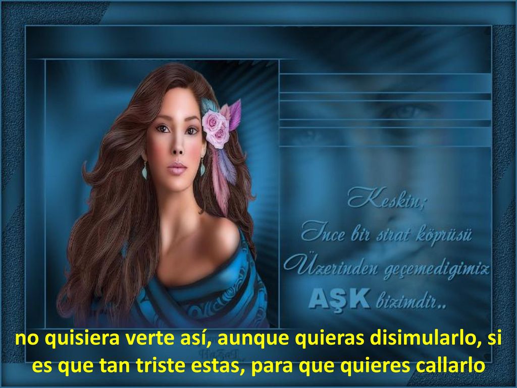 no quisiera verte así, aunque quieras disimularlo, si es que tan triste estas, para que quieres callarlo