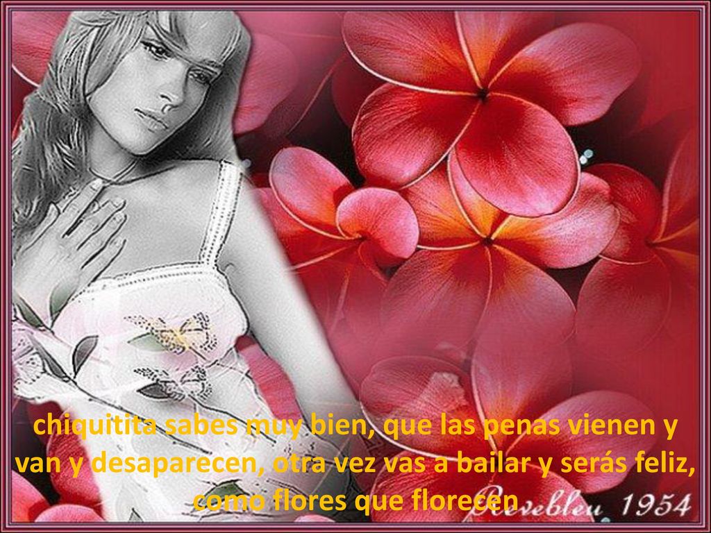 chiquitita sabes muy bien, que las penas vienen y van y desaparecen, otra vez vas a bailar y serás feliz, como flores que florecen