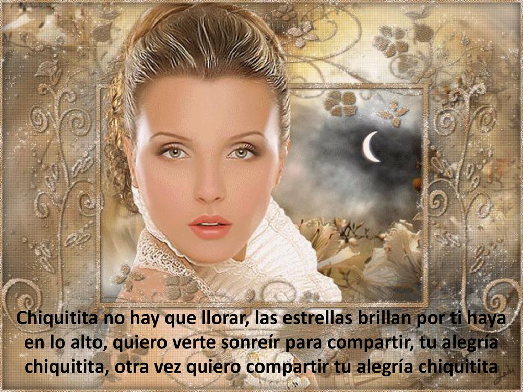 Chiquitita no hay que llorar, las estrellas brillan por ti haya en lo alto, quiero verte sonreír para compartir, tu alegría chiquitita, otra vez quiero compartir tu alegría chiquitita