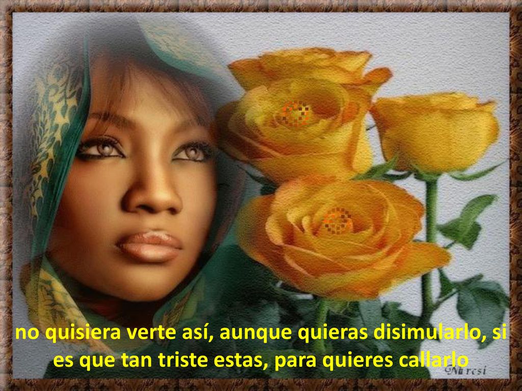no quisiera verte así, aunque quieras disimularlo, si es que tan triste estas, para quieres callarlo