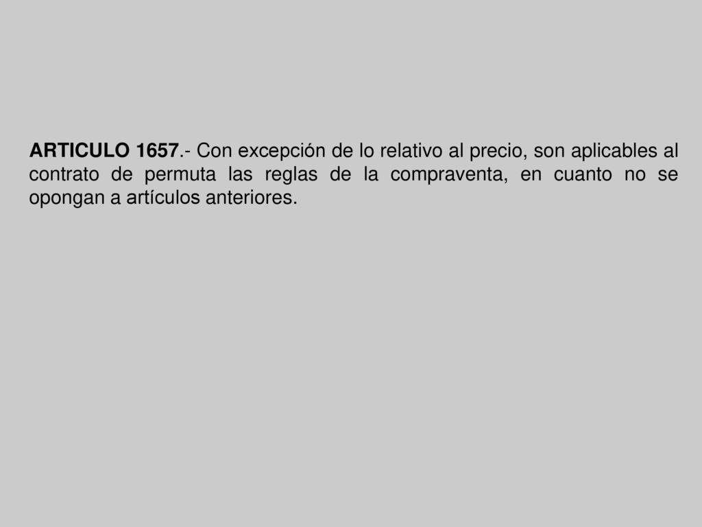 ARTICULO Con excepción de lo relativo al precio, son aplicables al contrato de permuta las reglas de la compraventa, en cuanto no se opongan a artículos anteriores.