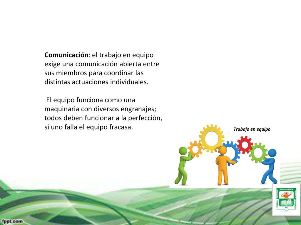 Comunicación: el trabajo en equipo exige una comunicación abierta entre sus miembros para coordinar las distintas actuaciones individuales.