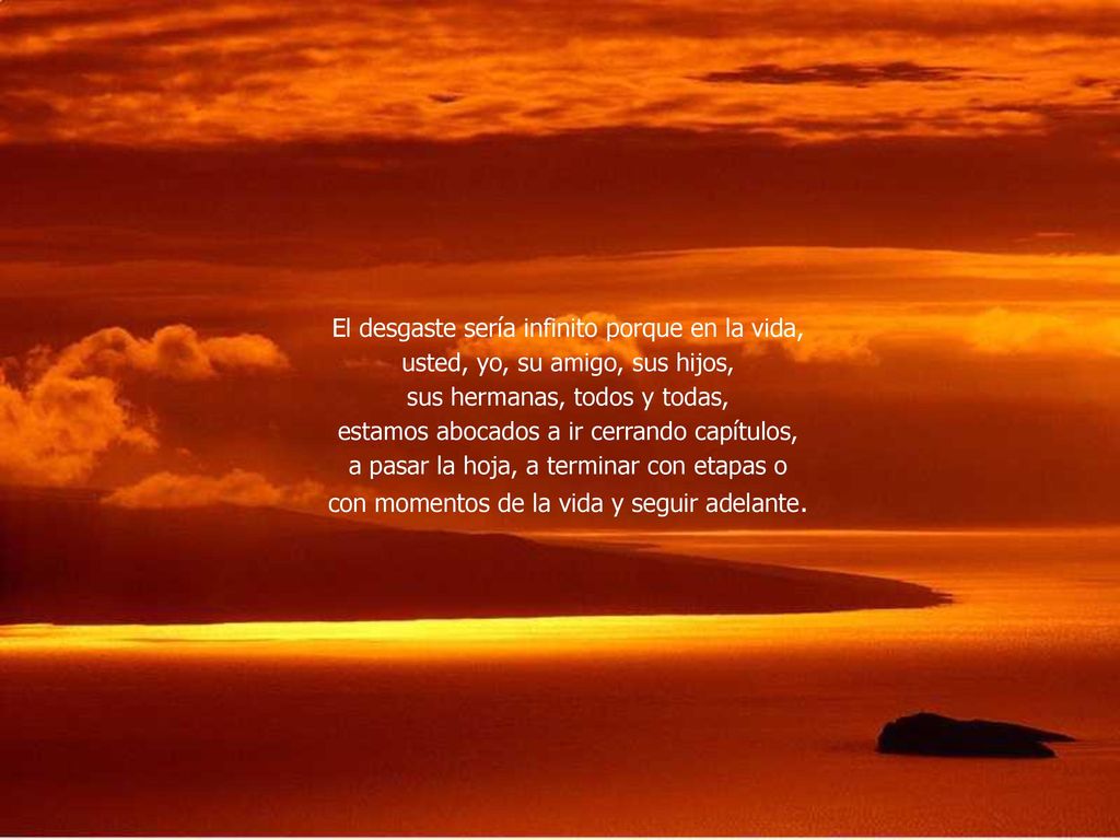 El desgaste sería infinito porque en la vida, usted, yo, su amigo, sus hijos, sus hermanas, todos y todas, estamos abocados a ir cerrando capítulos, a pasar la hoja, a terminar con etapas o con momentos de la vida y seguir adelante.