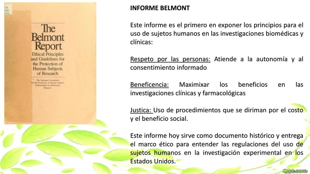 INFORME BELMONT Este informe es el primero en exponer los principios para el uso de sujetos humanos en las investigaciones biomédicas y clínicas: