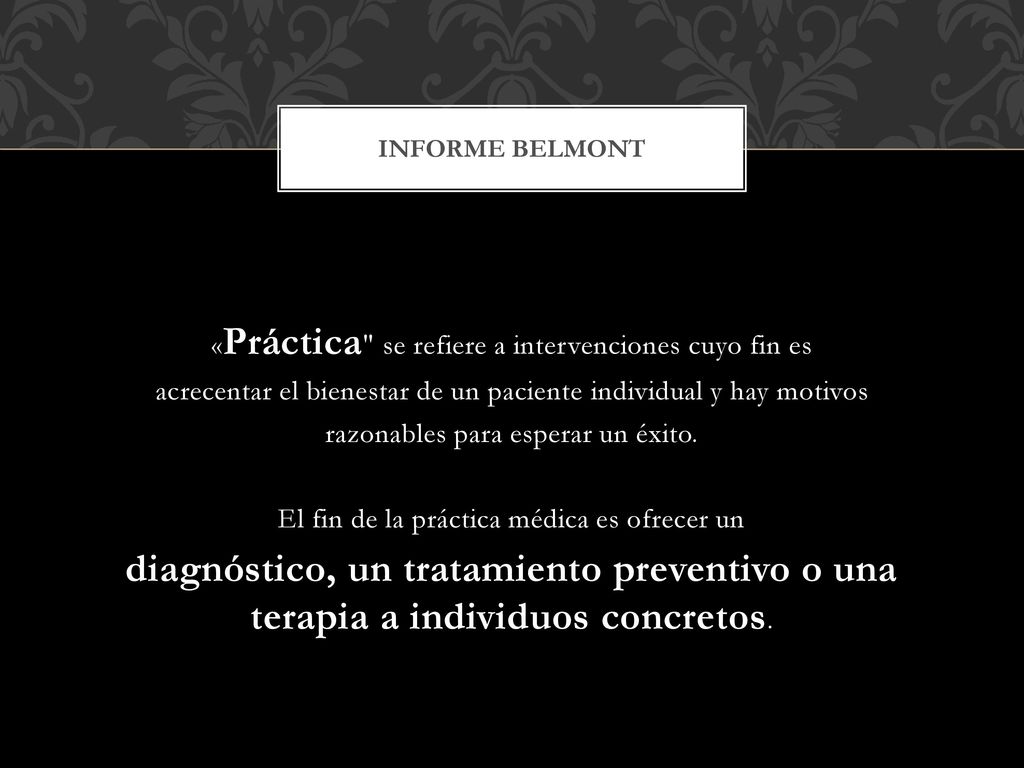 Informe Belmont «Práctica se refiere a intervenciones cuyo fin es. acrecentar el bienestar de un paciente individual y hay motivos.