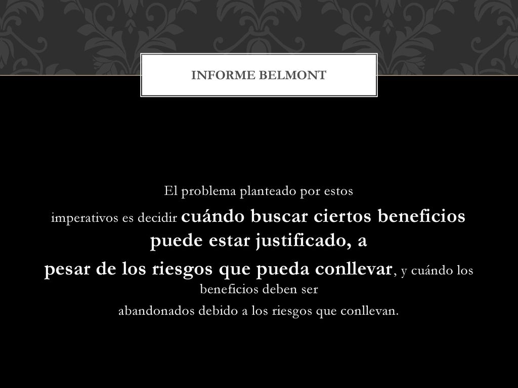 Informe Belmont El problema planteado por estos. imperativos es decidir cuándo buscar ciertos beneficios puede estar justificado, a.