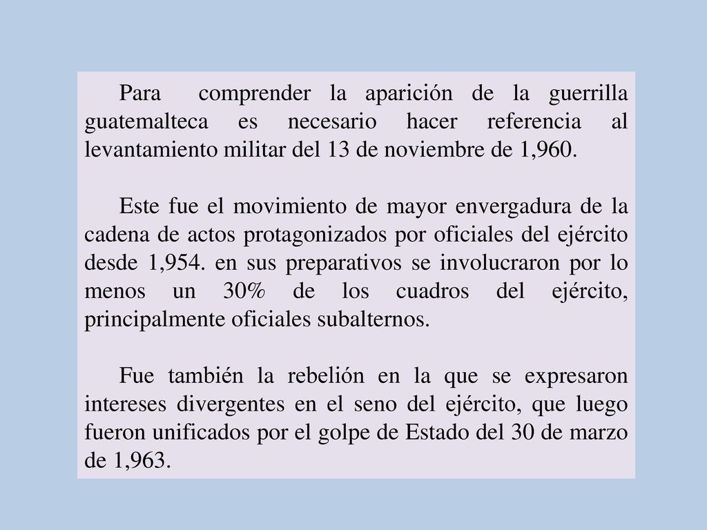 Para comprender la aparición de la guerrilla guatemalteca es necesario hacer referencia al levantamiento militar del 13 de noviembre de 1,960.