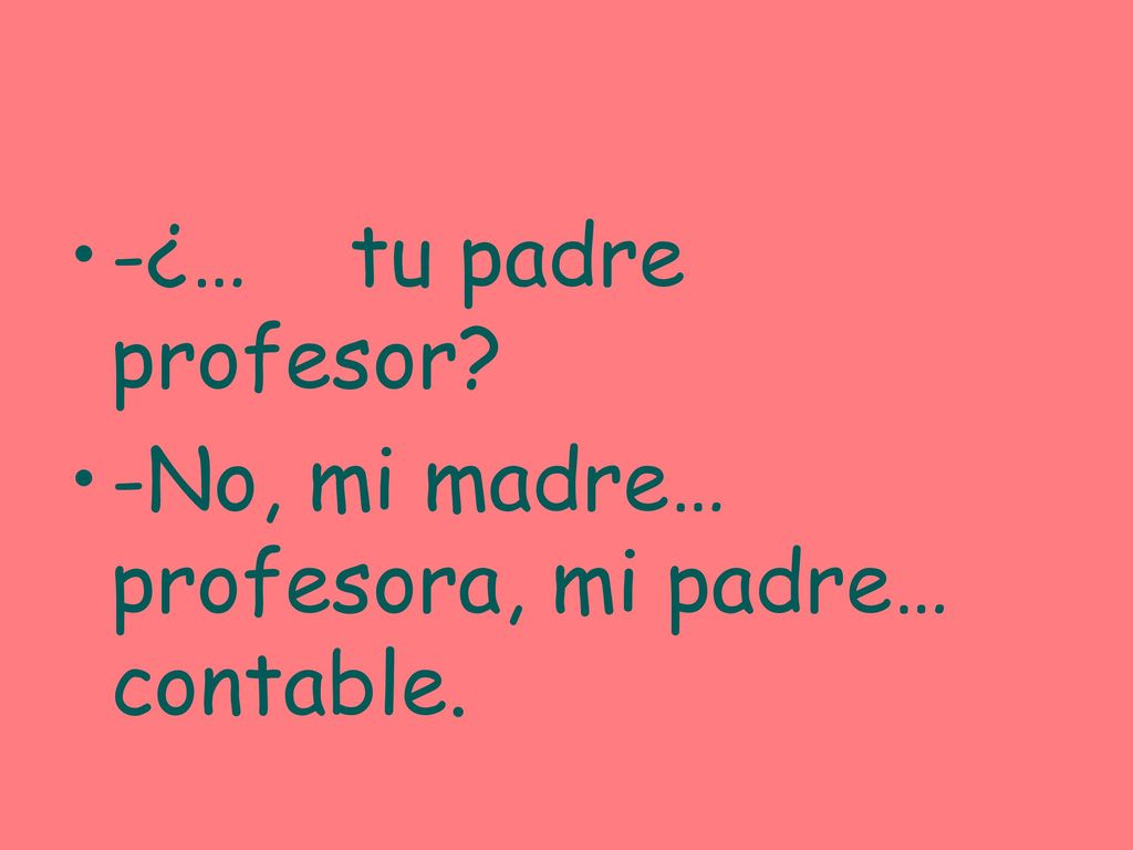 -¿… tu padre profesor -No, mi madre… profesora, mi padre… contable.