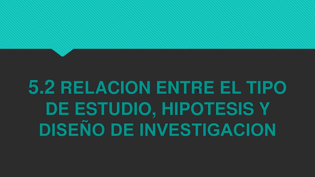 5.2 RELACION ENTRE EL TIPO DE ESTUDIO, HIPOTESIS Y DISEÑO DE INVESTIGACION