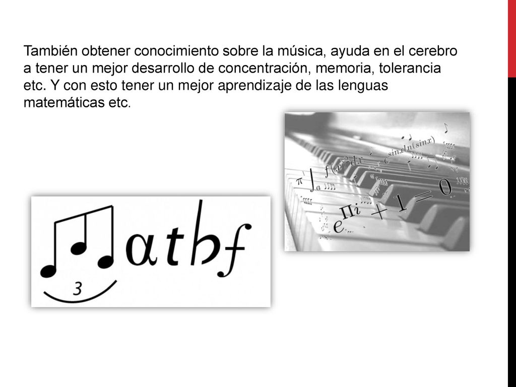 También obtener conocimiento sobre la música, ayuda en el cerebro a tener un mejor desarrollo de concentración, memoria, tolerancia etc.