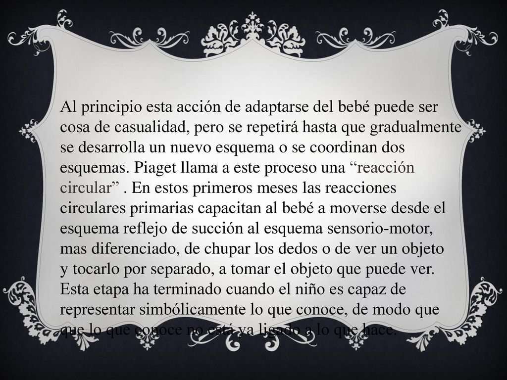 Al principio esta acción de adaptarse del bebé puede ser cosa de casualidad, pero se repetirá hasta que gradualmente se desarrolla un nuevo esquema o se coordinan dos esquemas.