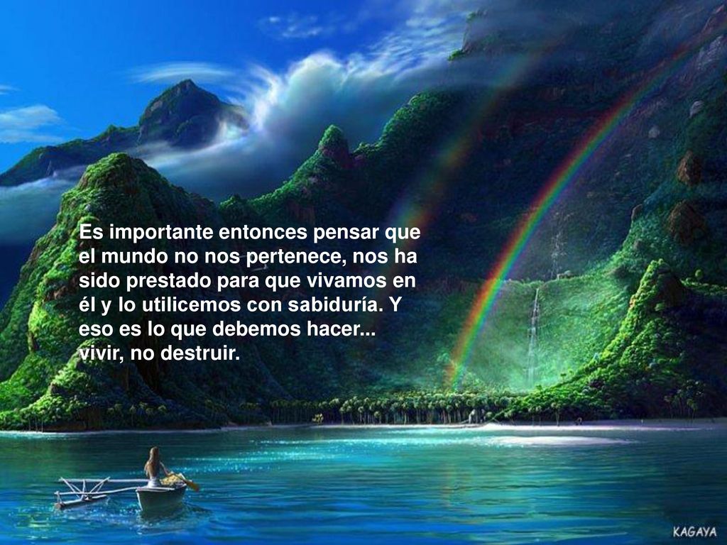 Es importante entonces pensar que el mundo no nos pertenece, nos ha sido prestado para que vivamos en él y lo utilicemos con sabiduría.
