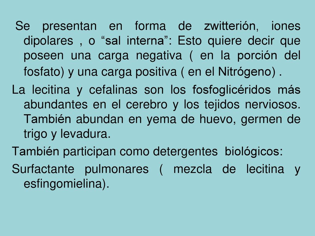 Se presentan en forma de zwitterión, iones dipolares , o sal interna : Esto quiere decir que poseen una carga negativa ( en la porción del fosfato) y una carga positiva ( en el Nitrógeno) .